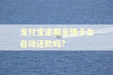 支付宝逾期亲情卡会自动还款吗?