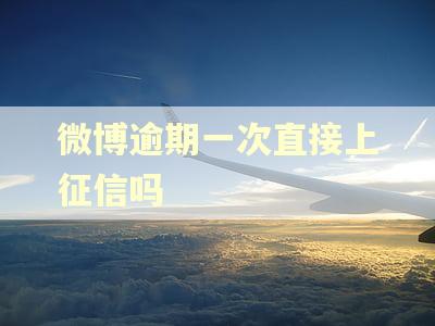 微博逾期一次直接上征信吗