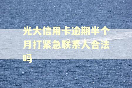 光大信用卡逾期半个月打紧急联系人合法吗