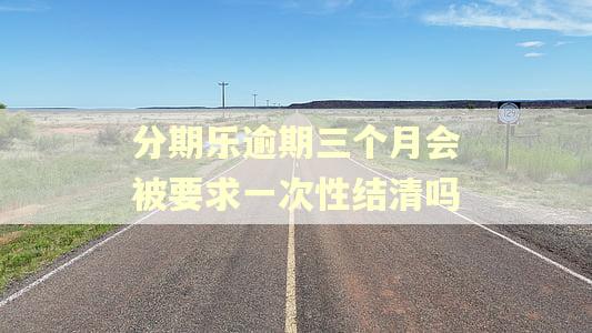 分期乐逾期三个月会被要求一次性结清吗