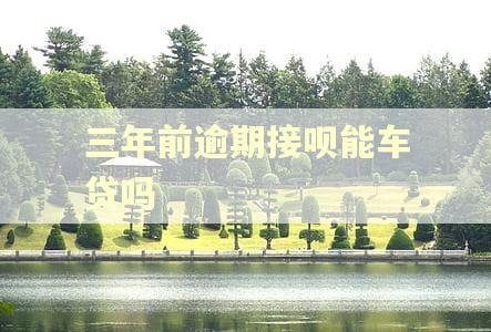 三年前逾期接呗能车贷吗 三年前逾期接呗能车贷吗