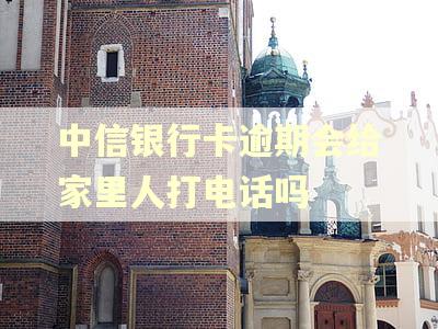 中信银行卡逾期会给家里人打电话吗