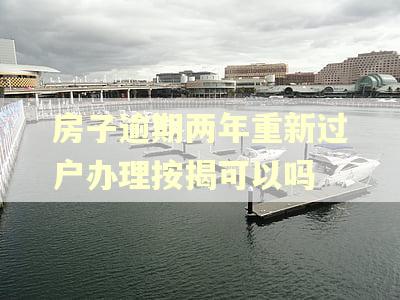 房子逾期两年重新过户办理按揭可以吗 房子逾期两年重新过户办理按揭可以吗