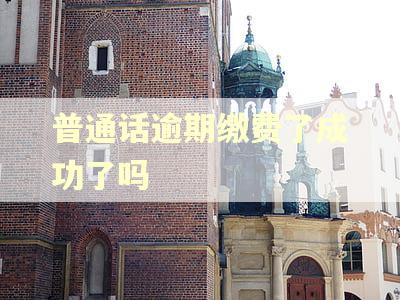 普通话逾期缴费了成功了吗