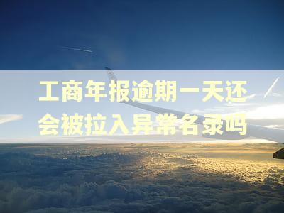 工商年报逾期一天还会被拉入异常名录吗