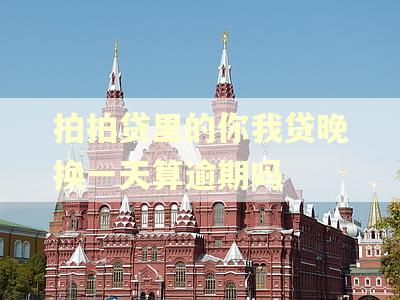 拍拍贷里的你我贷晚换一天算逾期吗