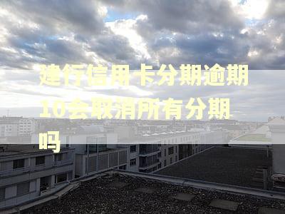 建行信用卡分期逾期10会取消所有分期吗 建行信用卡分期逾期10会取消所有分期吗