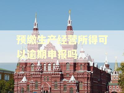 预缴生产经营所得可以逾期申报吗 预缴生产经营所得可以逾期申报吗