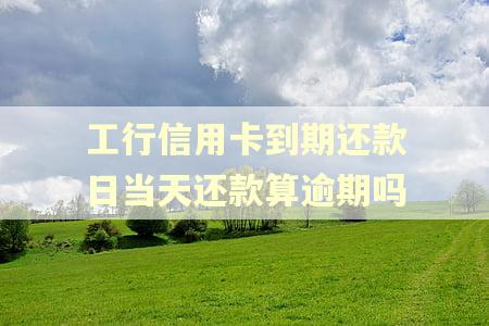 工行信用卡到期还款日当天还款算逾期吗