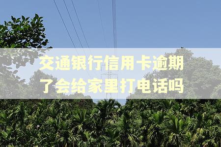 交通银行信用卡逾期了会给家里打电话吗 交通银行信用卡逾期了会给家里打电话吗