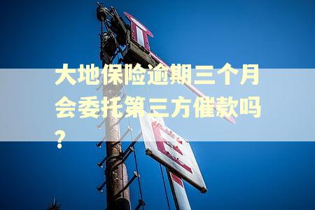 大地保险逾期三个月会委托第三方催款吗? 大地保险逾期三个月会委托第三方催款吗?