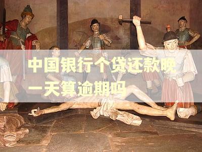 中国银行个贷还款晚一天算逾期吗 中国银行个贷还款晚一天算逾期吗