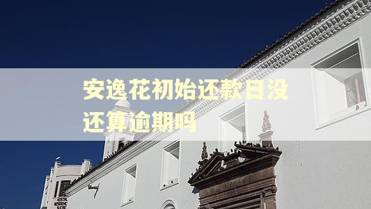 安逸花初始还款日没还算逾期吗 安逸花初始还款日没还算逾期吗
