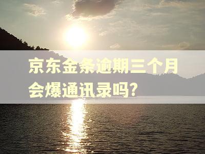 京东金条逾期三个月会爆通讯录吗?