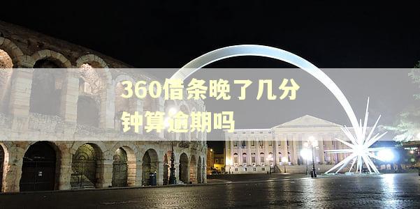 360借条晚了几分钟算逾期吗 360借条晚了几分钟算逾期吗