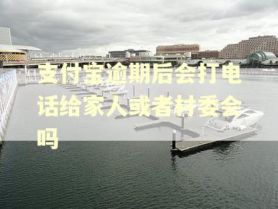支付宝逾期后会打电话给家人或者村委会吗