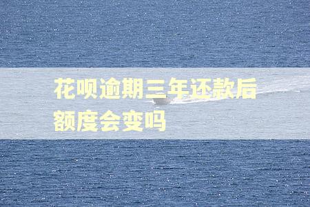 花呗逾期三年还款后额度会变吗