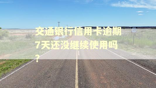 交通银行信用卡逾期7天还没继续使用吗?
