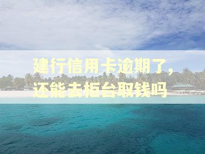 建行信用卡逾期了,还能去柜台取钱吗