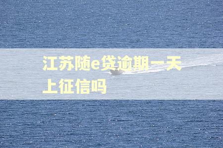 江苏随e贷逾期一天上征信吗 江苏随e贷逾期一天上征信吗