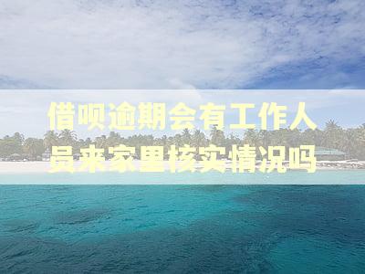 借呗逾期会有工作人员来家里核实情况吗