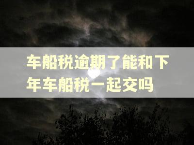 车船税逾期了能和下年车船税一起交吗