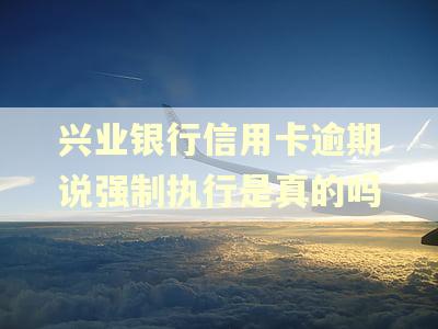 兴业银行信用卡逾期说强制执行是真的吗