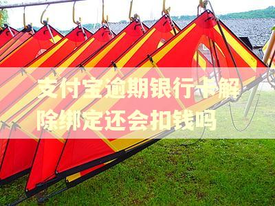 支付宝逾期银行卡解除绑定还会扣钱吗