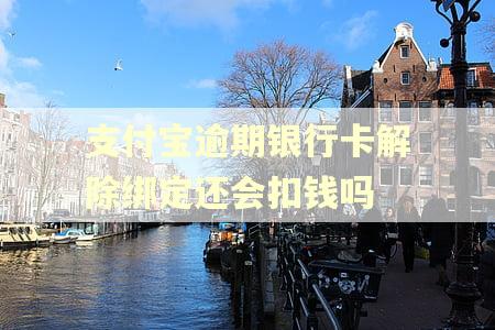 支付宝逾期银行卡解除绑定还会扣钱吗