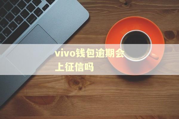 vivo钱包逾期会上征信吗