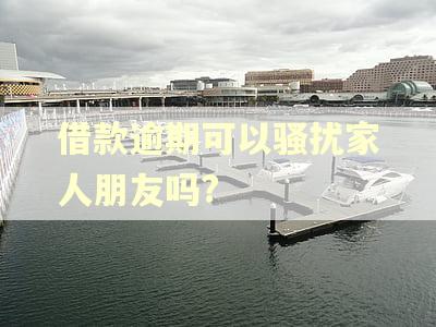 借款逾期可以骚扰家人朋友吗?