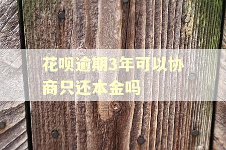 花呗逾期3年可以协商只还本金吗
