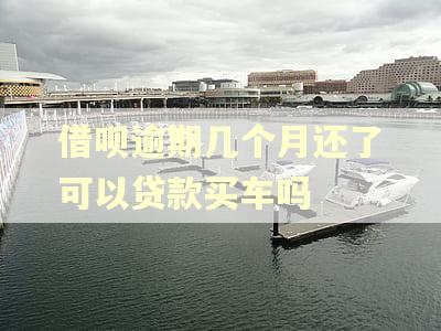 借呗逾期几个月还了可以贷款买车吗