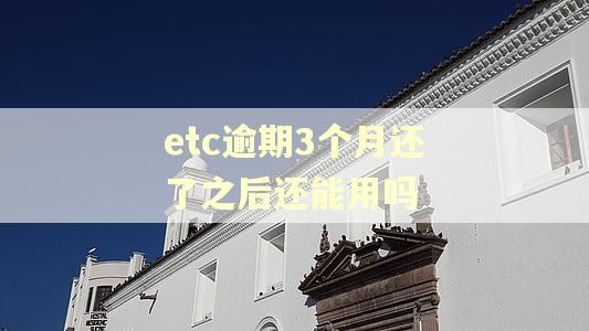 etc逾期3个月还了之后还能用吗