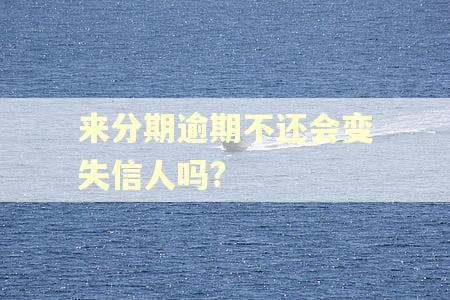 来分期逾期不还会变失信人吗?