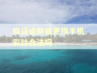 网贷逾期被更换手机彩铃合法吗