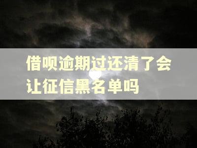 借呗逾期过还清了会让征信黑名单吗