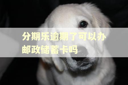 分期乐逾期了可以办邮政储蓄卡吗
