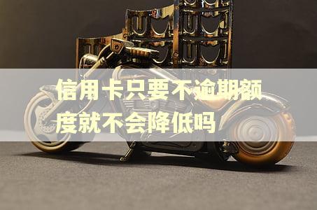 信用卡只要不逾期额度就不会降低吗