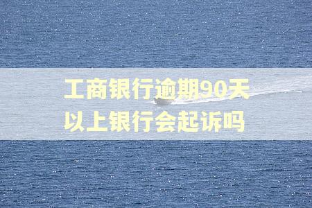 工商银行逾期90天以上银行会起诉吗