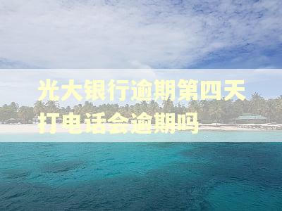 光大银行逾期第四天打电话会逾期吗