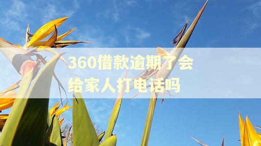 360借款逾期了会给家人打电话吗
