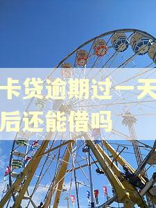 卡卡贷逾期过一天还完后还能借吗