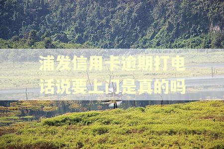浦发信用卡逾期打电话说要上门是真的吗 浦发信用卡逾期打电话说要上门是真的吗