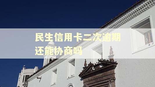 民生信用卡二次逾期还能协商吗