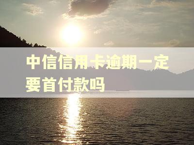 中信信用卡逾期一定要首付款吗