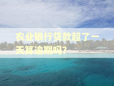 农业银行贷款超了一天算逾期吗？