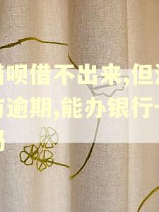 借呗借不出来,但没有逾期,能办银行卡吗