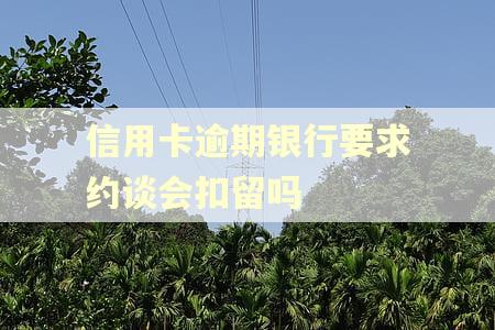 信用卡逾期银行要求约谈会扣留吗