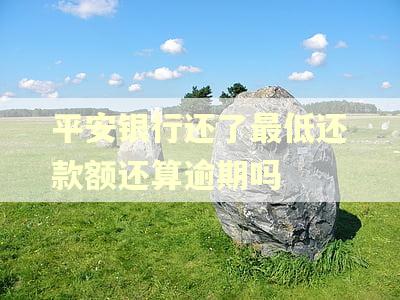 平安银行还了最低还款额还算逾期吗 平安银行还了最低还款额还算逾期吗